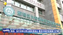 【在习近平新时代中国特色社会主义思想指引下】陕西：医疗改革让群众就医更省心 服务升级织密健康守护网